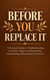 Icon image Before You Replace It: A Practical Guide to Troubleshooting Everyday Things, Avoiding Waste, and Knowing When Repair Is Worth It