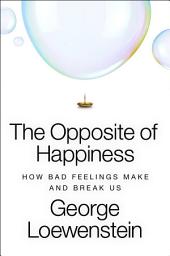 Icon image The Opposite of Happiness: How Bad Feelings Make and Break Us