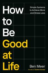 Icon image How to Be Good at Life: Simple Systems to Achieve More and Stress Less