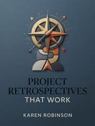 Icon image Project Retrospectives That Work: Turn Lessons into Lasting Improvements