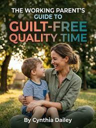 Icon image The Working Parent's Guide to Guilt-Free Quality Time: Practical Strategies to Connect Deeply with Your Kids in Minutes a Day